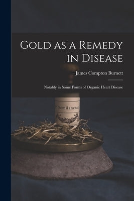 Gold as a Remedy in Disease: Notably in Some Forms of Organic Heart Disease by Burnett, James Compton