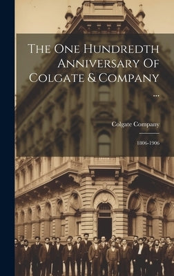 The One Hundredth Anniversary Of Colgate & Company ...: 1806-1906 by Company, Colgate