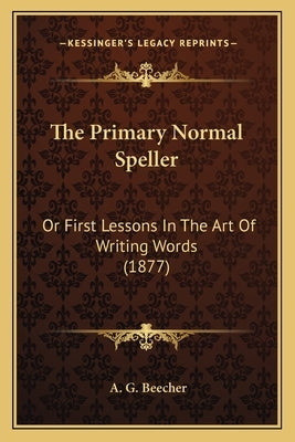 The Primary Normal Speller: Or First Lessons In The Art Of Writing Words (1877) by Beecher, A. G.