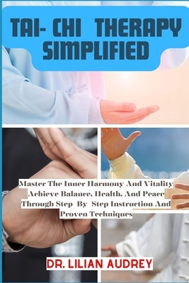 Tai- Chi Therapy Simplified: Master The Inner Harmony And Vitality Achieve Balance, Health, And Peace Through Step-By-Step Instruction And Proven T by Audrey, Lilian