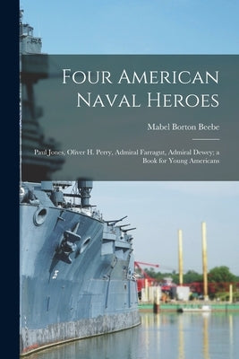 Four American Naval Heroes: Paul Jones, Oliver H. Perry, Admiral Farragut, Admiral Dewey; a Book for Young Americans by Beebe, Mabel Borton
