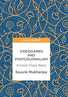 Videogames and Postcolonialism: Empire Plays Back by Mukherjee, Souvik