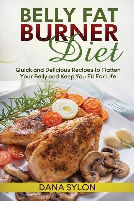 Belly Fat Burner Diet: Quick and Delicious Recipes to Flatten Your Belly and Keep You Fit For Life by Sylon, Dana