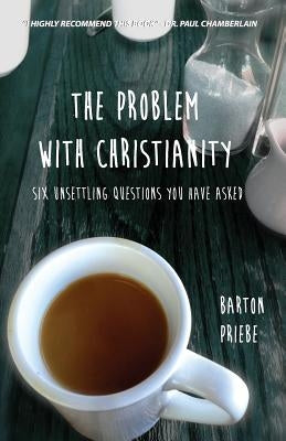 The Problem With Christianity: Six Unsettling Questions You Have Asked by Priebe, Barton