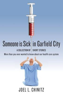 Someone is Sick in Garfield City: A Collection of Short Stories More than you ever wanted to know about our health care system by Chinitz, Joel L.