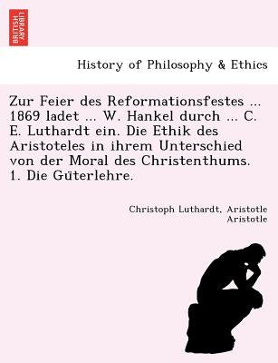 Zur Feier Des Reformationsfestes ... 1869 Ladet ... W. Hankel Durch ... C. E. Luthardt Ein. Die Ethik Des Aristoteles in Ihrem Unterschied Von Der Mor by Luthardt, Christoph Ernest