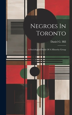 Negroes In Toronto; A Sociological Study Of A Minority Group by Hill, Daniel G. 1923-