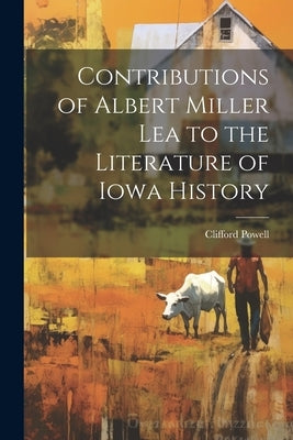 Contributions of Albert Miller Lea to the Literature of Iowa History by Powell, Clifford [From Old Catalog]