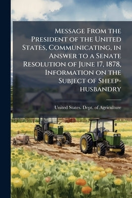 Message From the President of the United States, Communicating, in Answer to a Senate Resolution of June 17, 1878, Information on the Subject of Sheep by United States Dept of Agriculture