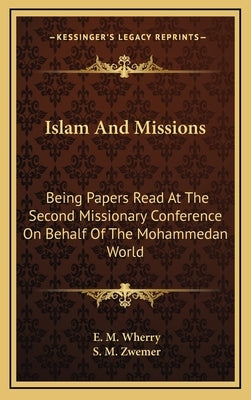 Islam And Missions: Being Papers Read At The Second Missionary Conference On Behalf Of The Mohammedan World by Wherry, E. M.