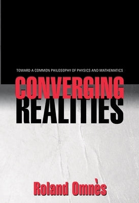 Converging Realities: Toward a Common Philosophy of Physics and Mathematics by Omnès, Roland