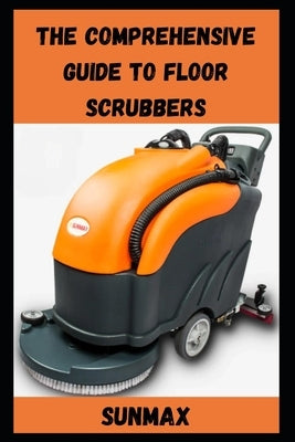 The Comprehensive Guide to Floor Scrubbers by Nehme, Charles