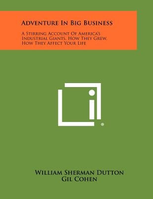 Adventure in Big Business: A Stirring Account of America's Industrial Giants, How They Grew, How They Affect Your Life by Dutton, William Sherman