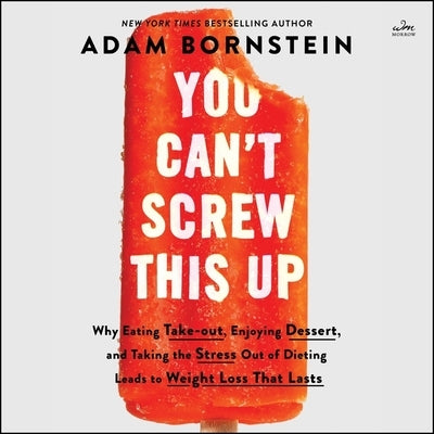 You Can't Screw This Up: Why Eating Takeout, Enjoying Dessert, and Taking the Stress Out of Dieting Leads to Weight Loss That Lasts by Bornstein, Adam
