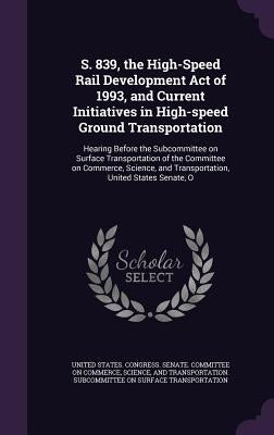 S. 839, the High-Speed Rail Development Act of 1993, and Current Initiatives in High-speed Ground Transportation: Hearing Before the Subcommittee on S by United States Congress Senate Committ