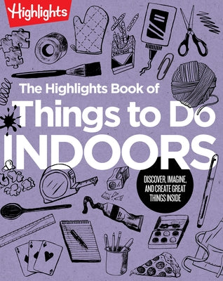 The Highlights Book of Things to Do Indoors: Discover, Imagine, and Create Great Things Inside by Highlights