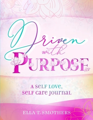 Driven With Purpose: A Self Care, Self Love Journal by Smothers, Ella T.