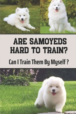Are Samoyeds Hard To Train?: Can I Train Them By Myself?: Samoyed Training by Dobre, Noreen