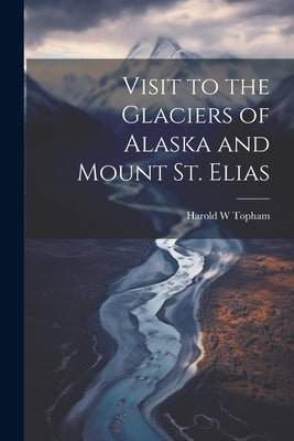 Visit to the Glaciers of Alaska and Mount St. Elias by W, Topham Harold