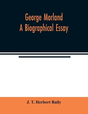 George Morland; a biographical essay by T. Herbert Baily, J.