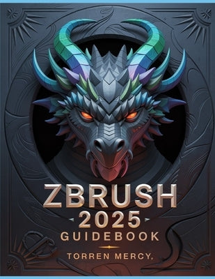 ZBRUSH 2025 Guidebook: The Comprehensive Manual on Strategies, Tips, and Instructions for 3D Modeling, Sculpting, and Digital Art Production from Novi by Mercy, Torren