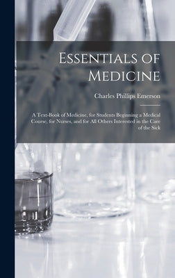 Essentials of Medicine; a Text-book of Medicine, for Students Beginning a Medical Course, for Nurses, and for all Others Interested in the Care of the by Emerson, Charles Phillips