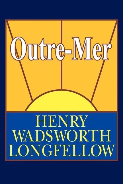 Outre-Mer; A Pilgrimage Beyond the Sea by Longfellow, Henry Wadsworth