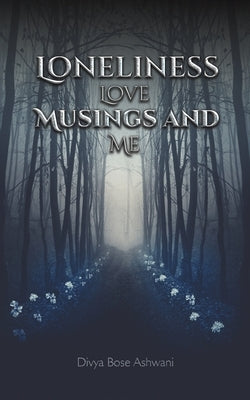 Loneliness Love Musings and Me by Ashwani, Divya Bose