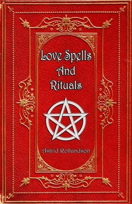 Love Spells and Rituals: Magic Grimoire, Spell Book of Love and Attraction by Rollandson, Astrid