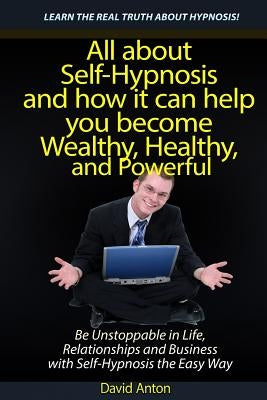 Be Unstoppable in Life, Relationships and Business with Self-Hypnosis the Easy Way: All about Self-Hypnosis and how it can help you become Wealthy, He by Anton, David