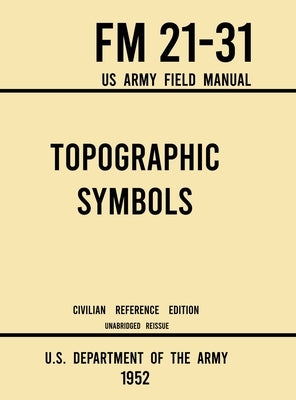 Topographic Symbols - FM 21-31 US Army Field Manual (1952 Civilian Reference Edition): Unabridged Handbook on Over 200 Symbols for Map Reading and Lan by U S Department of the Army