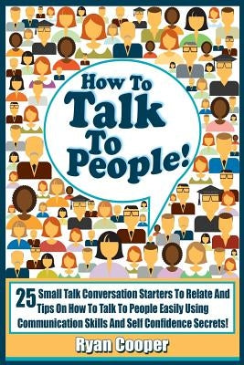 Talk To People!: 25 Small Talk Conversation Starters To Relate And Talk To People Easily Using Communication Skills And Self Confidence by Cooper, Ryan