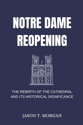 Notre Dame Reopening: The Rebirth of the Cathedral and Its Historical Significance by Morgan, Jason T.