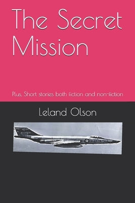 The Secret Mission: Plus, Short stories both fiction and non-fiction by Olson, Leland