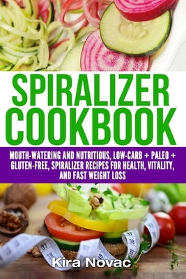 Spiralizer Cookbook: Mouth-Watering and Nutritious Low Carb + Paleo + Gluten-Free Spiralizer Recipes for Health, Vitality, and Weight Loss by Novac, Kira