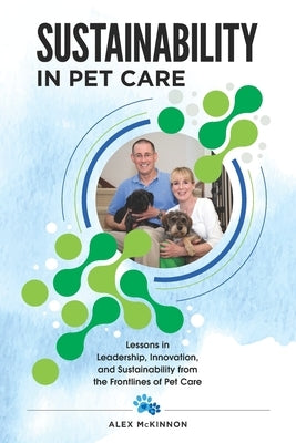 Sustainability in Pet Care: Lessons in Leadership, Innovation, and Sustainability from the Frontlines of Pet Care by McKinnon, Alex James