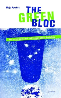 The Green Bloc: Neo-Avant-Garde Art and Ecology Under Socialism by Fowkes, Maja