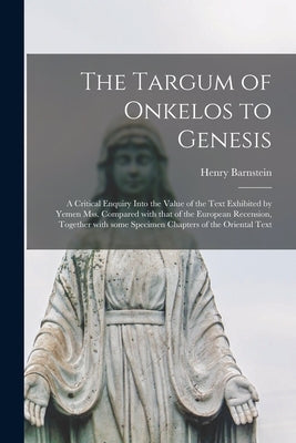 The Targum of Onkelos to Genesis: a Critical Enquiry Into the Value of the Text Exhibited by Yemen Mss. Compared With That of the European Recension, by Barnstein, Henry