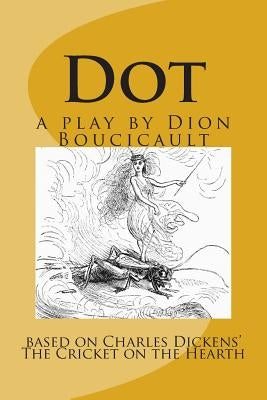 Dot a play by Dion Boucicault: based on Charles Dickens' The Cricket on the Hearth by Dickens, Charles