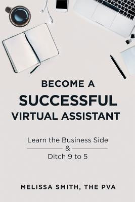 Become a Successful Virtual Assistant: Learn the Business Side & Ditch 9 to 5 by Smith, Melissa