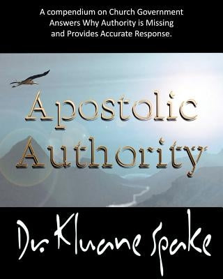 Apostolic Authority: Why Authority Is Missing in the Church by Spake, Kluane
