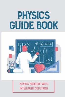 Physics Guide Book: Physics Problems With Intelligent Solutions: Collection Of Exercises by Botton, Genaro