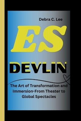 Es Devlin: The Art of Transformation and Immersion-From Theater to Global Spectacles by C. Lee, Debra