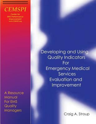 Developing and Using Quality Indicators for Emergency Medical Services Evaluation and Improvement: A Resource Manual for EMS Quality Managers by Stroup, Craig