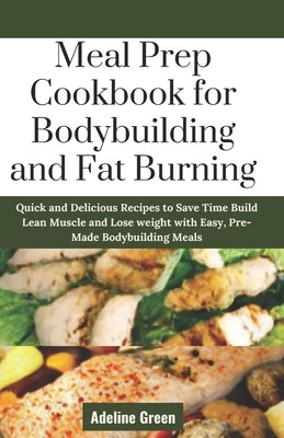 Meal Prep Cookbook for Bodybuilding and Fat Burning: Quick and Delicious Recipes to Save Time Build Lean Muscle and Lose weight with Easy, Pre-Made Bo by Green, Adeline