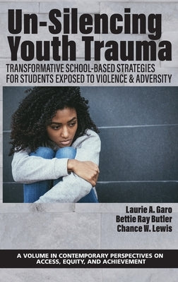 Un-Silencing Youth Trauma: Transformative School-Based Strategies for Students Exposed to Violence & Adversity by Garo, Laurie A.