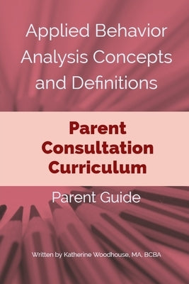 Applied Behavior Analysis Concepts and Definitions: A Parent Consultation Curriculum: Parent Guide by Woodhouse Bcba, Katherine