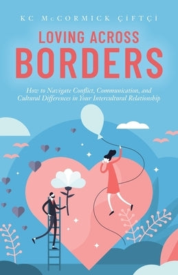 Loving Across Borders: How to Navigate Conflict, Communication, and Cultural Differences in Your Intercultural Relationship by Çiftçi, Kc McCormick
