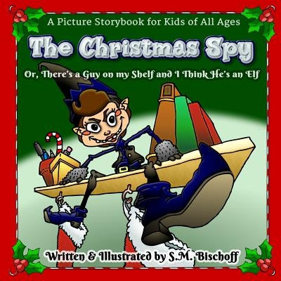 The Christmas Spy: Or, There's a Guy on my Shelf and I think He's an Elf! by Bischoff, S. M.