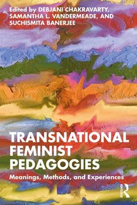 Transnational Feminist Pedagogies: Meanings, Methods, and Experiences by Chakravarty, Debjani